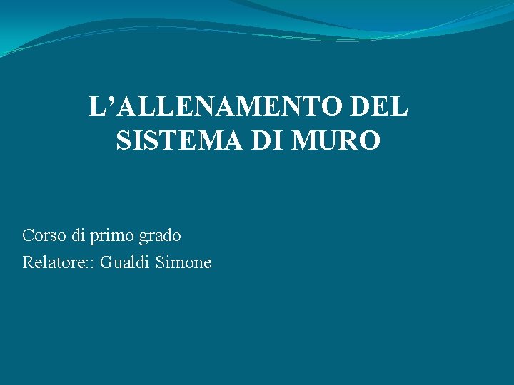 L’ALLENAMENTO DEL SISTEMA DI MURO Corso di primo grado Relatore: : Gualdi Simone 