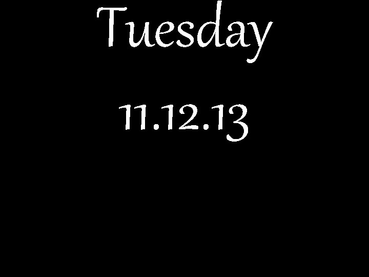 Tuesday 11. 12. 13 