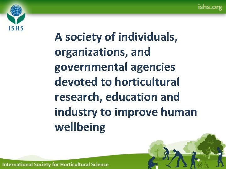 A society of individuals, organizations, and governmental agencies devoted to horticultural research, education and