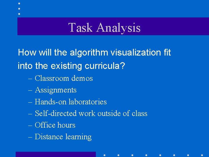 Task Analysis How will the algorithm visualization fit into the existing curricula? – Classroom