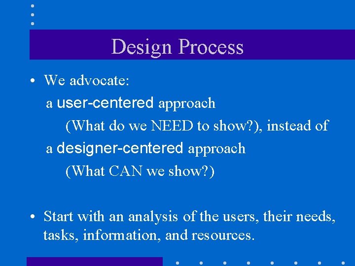 Design Process • We advocate: a user-centered approach (What do we NEED to show?