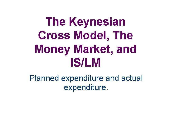 The Keynesian Cross Model, The Money Market, and IS/LM Planned expenditure and actual expenditure.