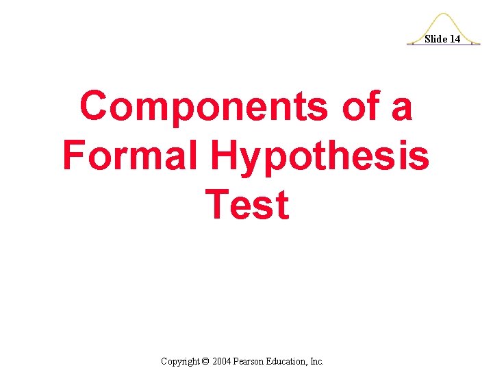 Slide 14 Components of a Formal Hypothesis Test Copyright © 2004 Pearson Education, Inc.