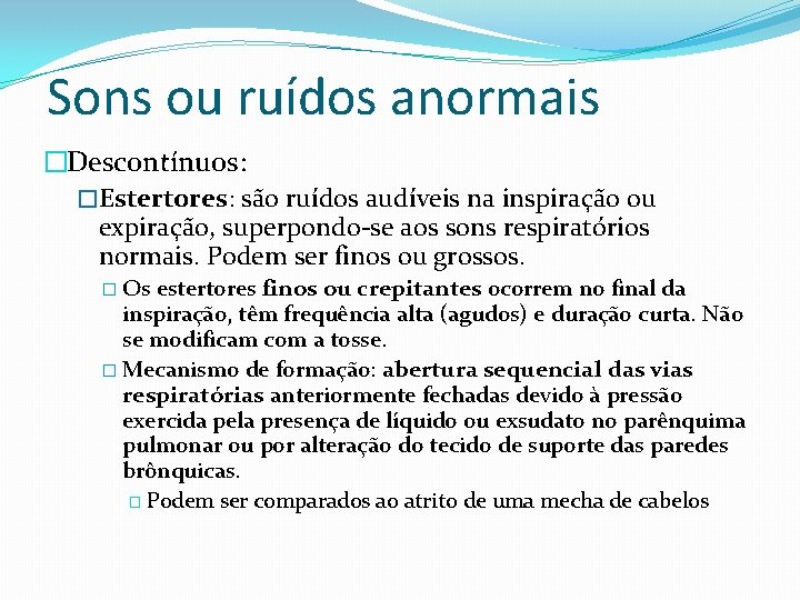 Sons ou ruídos anormais �Descontínuos: �Estertores: são ruídos audíveis na inspiração ou expiração, superpondo-se Sons ou ruídos anormais �Descontínuos: �Estertores: são ruídos audíveis na inspiração ou expiração, superpondo-se