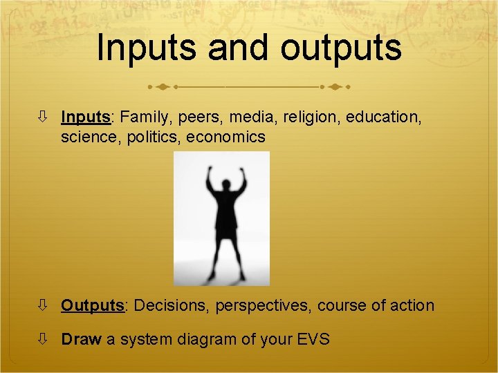 Inputs and outputs Inputs: Family, peers, media, religion, education, science, politics, economics Outputs: Decisions,