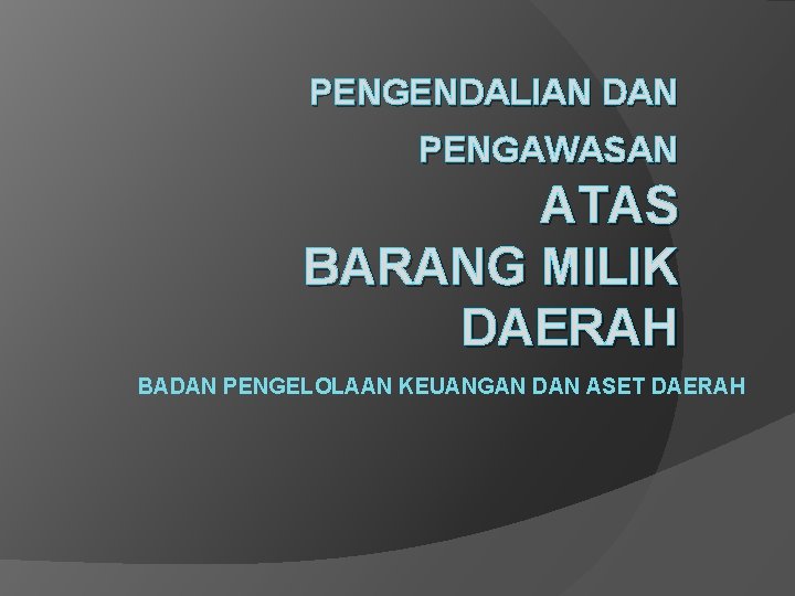 PENGENDALIAN DAN PENGAWASAN ATAS BARANG MILIK DAERAH BADAN PENGELOLAAN KEUANGAN DAN ASET DAERAH 