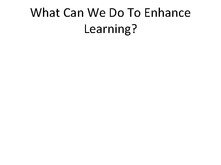 What Can We Do To Enhance Learning? 