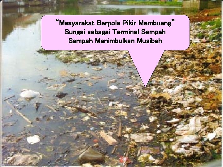 “Masyarakat Berpola Pikir Membuang” Sungai sebagai Terminal Sampah Menimbulkan Musibah 