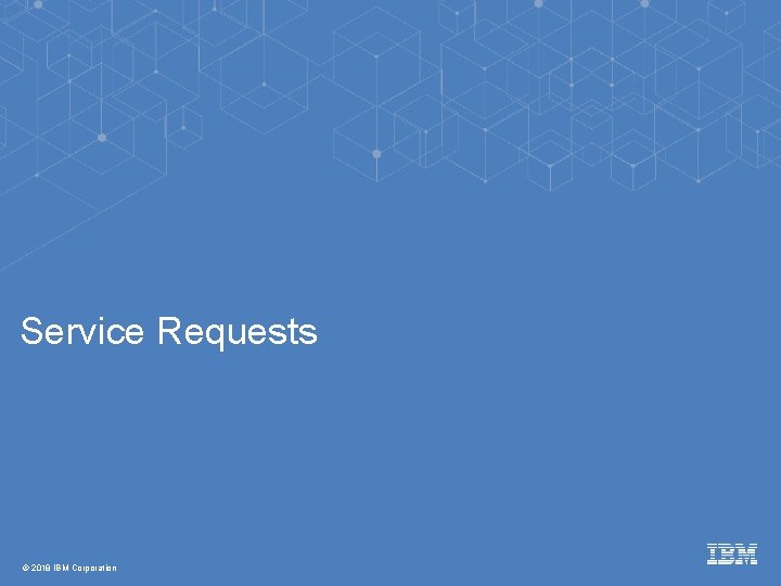 Service Requests © 2018 IBM Corporation 
