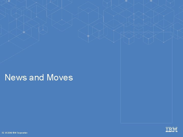 News and Moves 32 © 2018 IBM Corporation 
