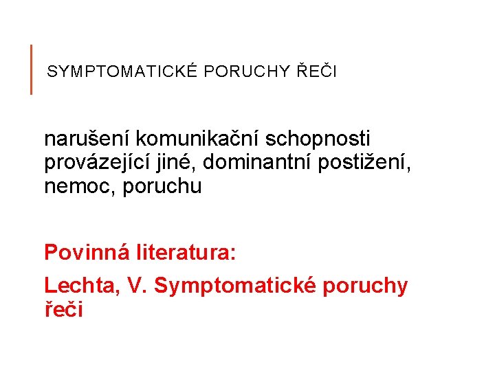 SYMPTOMATICKÉ PORUCHY ŘEČI narušení komunikační schopnosti provázející jiné, dominantní postižení, nemoc, poruchu Povinná literatura: