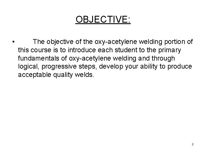 OBJECTIVE: • The objective of the oxy-acetylene welding portion of this course is to