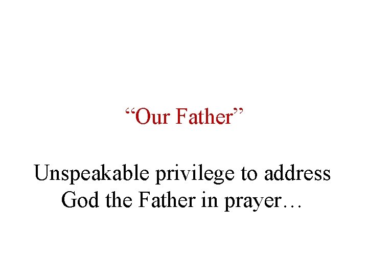 “Our Father” Unspeakable privilege to address God the Father in prayer… 