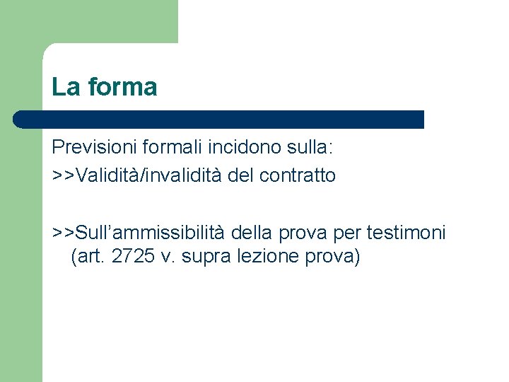 La forma Previsioni formali incidono sulla: >>Validità/invalidità del contratto >>Sull’ammissibilità della prova per testimoni