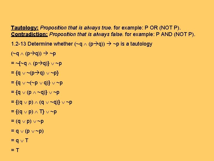 Tautology: Proposition that is always true. for example: P OR (NOT P). Contradiction: Proposition