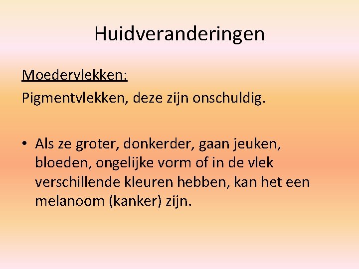 Huidveranderingen Moedervlekken: Pigmentvlekken, deze zijn onschuldig. • Als ze groter, donkerder, gaan jeuken, bloeden,