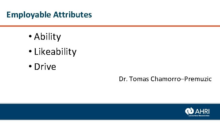 Employable Attributes • Ability • Likeability • Drive Dr. Tomas Chamorro–Premuzic 