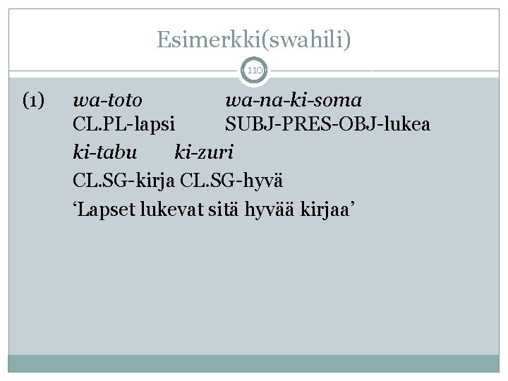 Esimerkki(swahili) 110 (1) wa-toto wa-na-ki-soma CL. PL-lapsi SUBJ-PRES-OBJ-lukea ki-tabu ki-zuri CL. SG-kirja CL. SG-hyvä