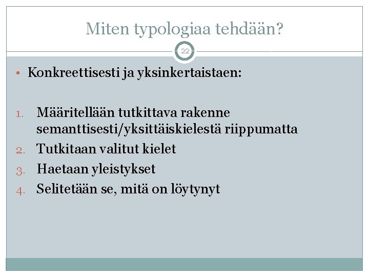 Miten typologiaa tehdään? 22 • Konkreettisesti ja yksinkertaistaen: Määritellään tutkittava rakenne semanttisesti/yksittäiskielestä riippumatta 2.