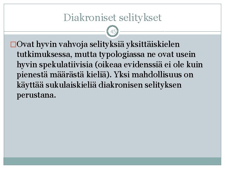 Diakroniset selitykset 45 �Ovat hyvin vahvoja selityksiä yksittäiskielen tutkimuksessa, mutta typologiassa ne ovat usein