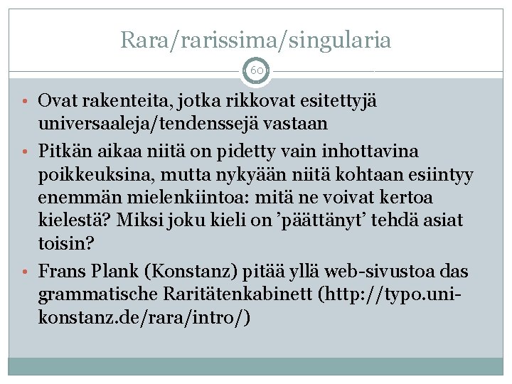 Rara/rarissima/singularia 60 • Ovat rakenteita, jotka rikkovat esitettyjä universaaleja/tendenssejä vastaan • Pitkän aikaa niitä