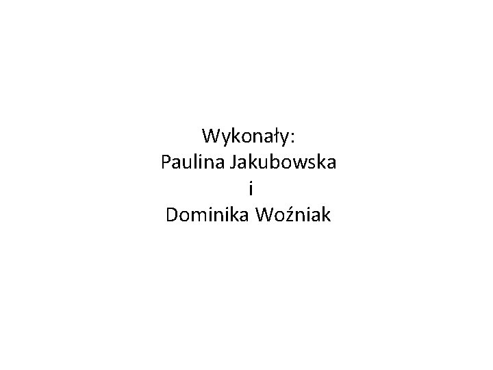 Wykonały: Paulina Jakubowska i Dominika Woźniak 