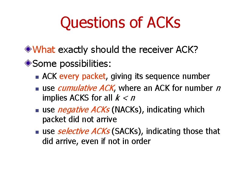 Questions of ACKs What exactly should the receiver ACK? Some possibilities: n n ACK