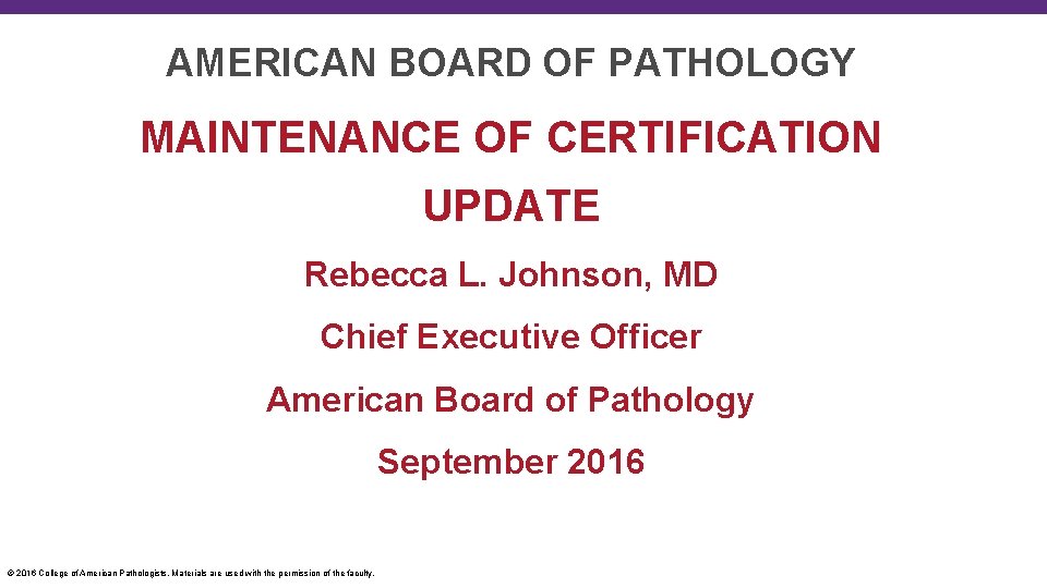 AMERICAN BOARD OF PATHOLOGY MAINTENANCE OF CERTIFICATION UPDATE Rebecca L. Johnson, MD Chief Executive