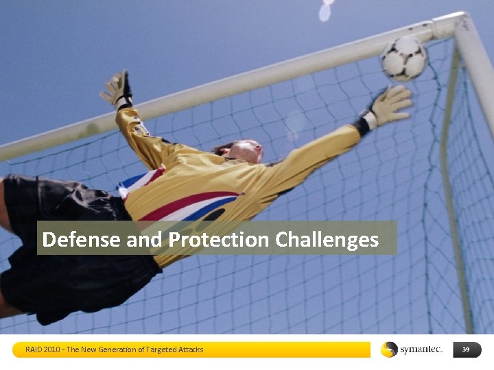 Defense and Protection Challenges RAID 2010 - The New Generation of Targeted Attacks 39