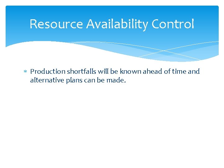 Resource Availability Control Production shortfalls will be known ahead of time and alternative plans