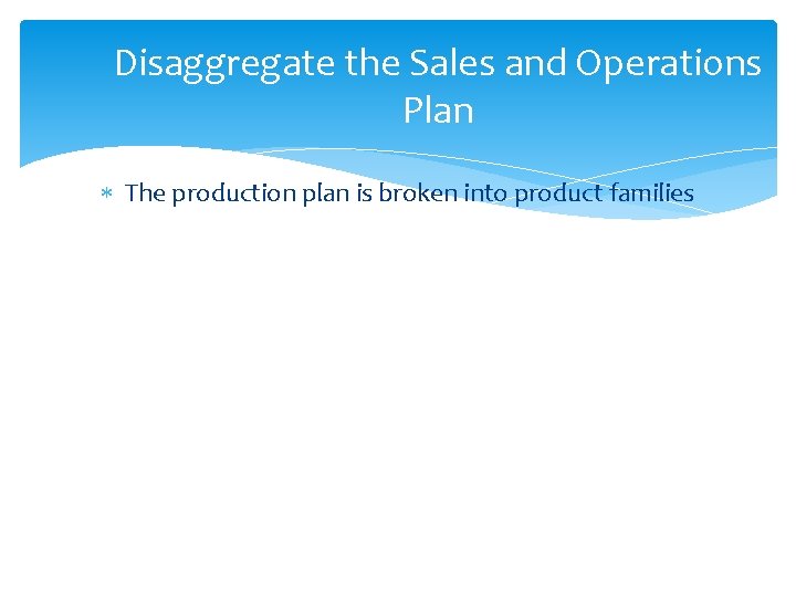 Disaggregate the Sales and Operations Plan The production plan is broken into product families