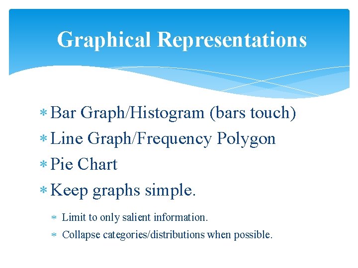 Graphical Representations Bar Graph/Histogram (bars touch) Line Graph/Frequency Polygon Pie Chart Keep graphs simple.