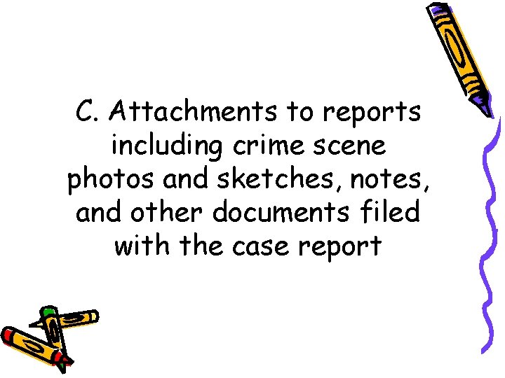 C. Attachments to reports including crime scene photos and sketches, notes, and other documents