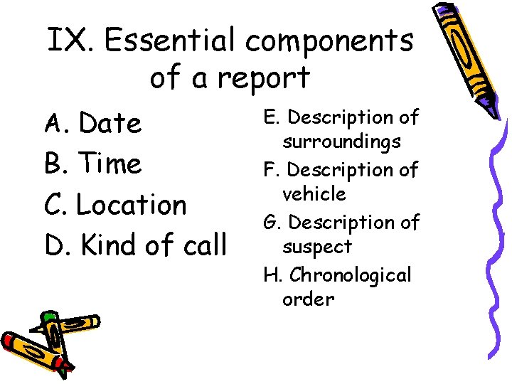 IX. Essential components of a report A. Date B. Time C. Location D. Kind