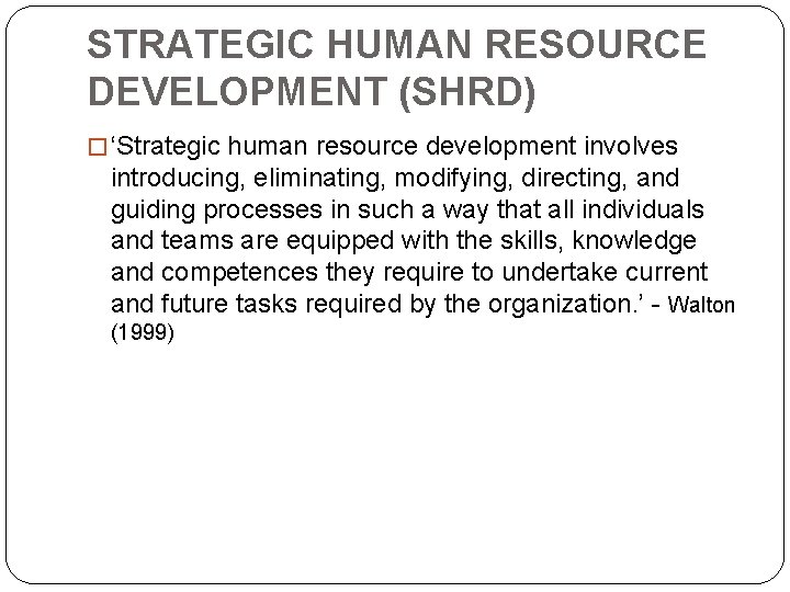 STRATEGIC HUMAN RESOURCE DEVELOPMENT (SHRD) � ‘Strategic human resource development involves introducing, eliminating, modifying,