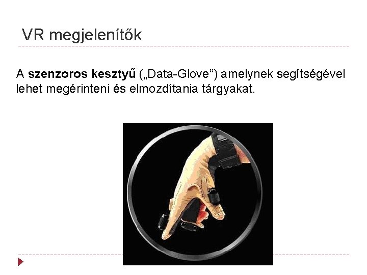 VR megjelenítők A szenzoros kesztyű („Data-Glove”) amelynek segítségével lehet megérinteni és elmozdítania tárgyakat. 