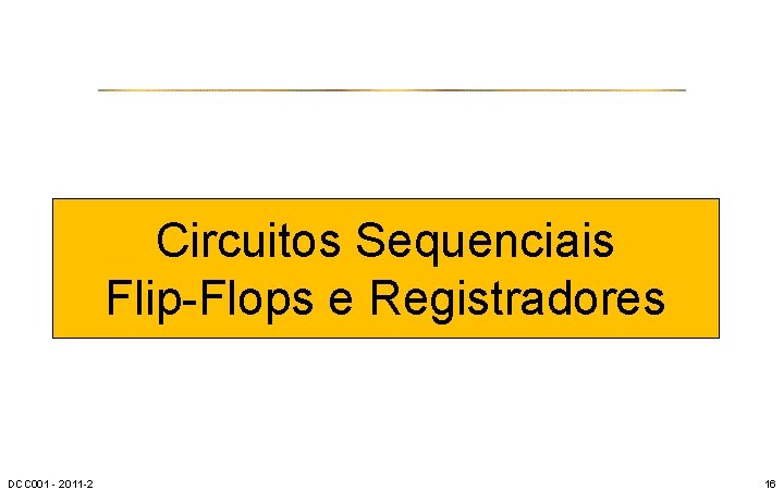 Circuitos Sequenciais Flip-Flops e Registradores DCC 001 - 2011 -2 16 