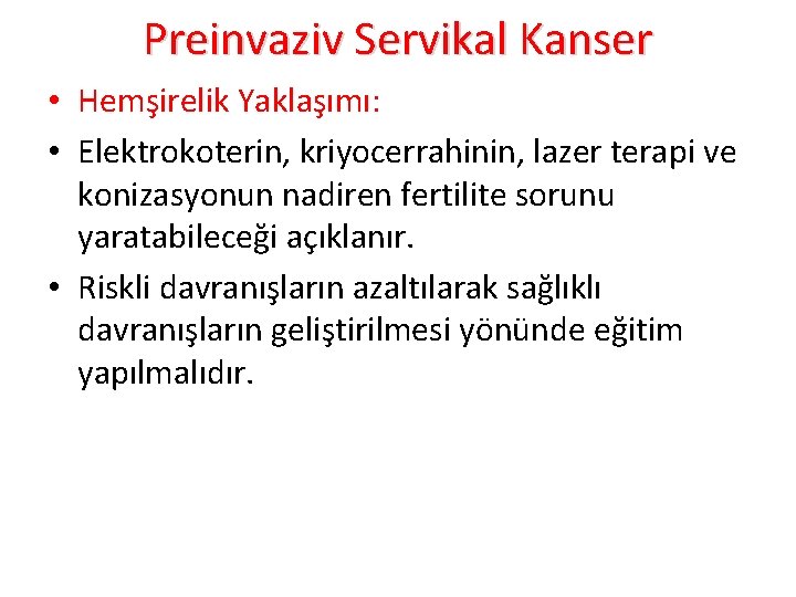 Preinvaziv Servikal Kanser • Hemşirelik Yaklaşımı: • Elektrokoterin, kriyocerrahinin, lazer terapi ve konizasyonun nadiren