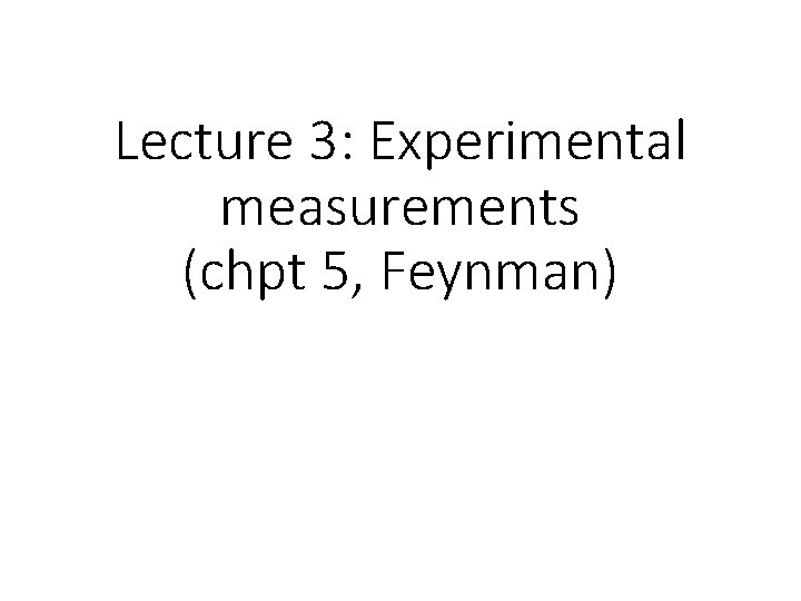 Lecture 3: Experimental measurements (chpt 5, Feynman) Lecture 3: Experimental measurements (chpt 5, Feynman)