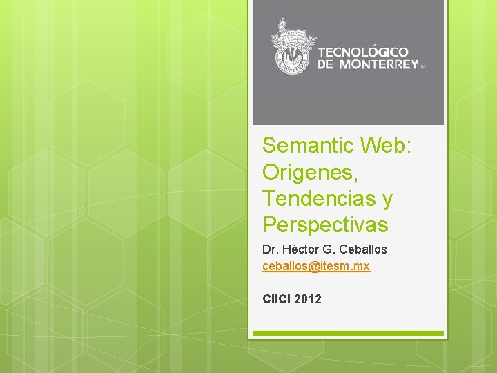 Semantic Web: Orígenes, Tendencias y Perspectivas Dr. Héctor G. Ceballos ceballos@itesm. mx CIICI 2012