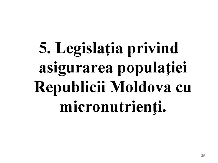 5. Legislaţia privind asigurarea populaţiei Republicii Moldova cu micronutrienţi. 26 