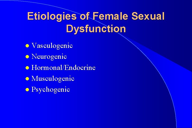 Etiologies of Female Sexual Dysfunction Vasculogenic l Neurogenic l Hormonal/Endocrine l Musculogenic l Psychogenic