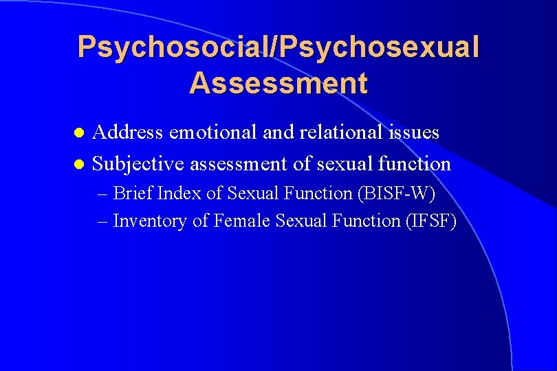 Psychosocial/Psychosexual Assessment Address emotional and relational issues l Subjective assessment of sexual function l