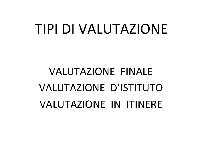 TIPI DI VALUTAZIONE FINALE VALUTAZIONE D’ISTITUTO VALUTAZIONE IN ITINERE 