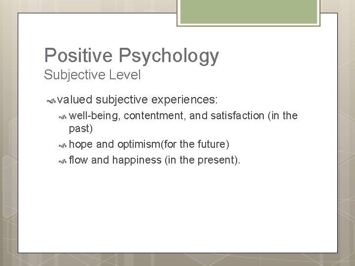 Positive Psychology Subjective Level valued subjective experiences: well-being, contentment, and satisfaction (in the past)