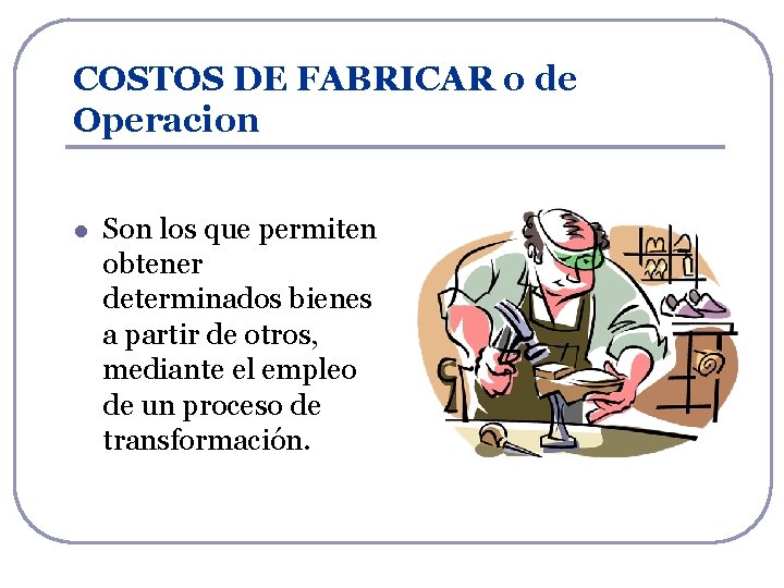 COSTOS DE FABRICAR o de Operacion l Son los que permiten obtener determinados bienes COSTOS DE FABRICAR o de Operacion l Son los que permiten obtener determinados bienes