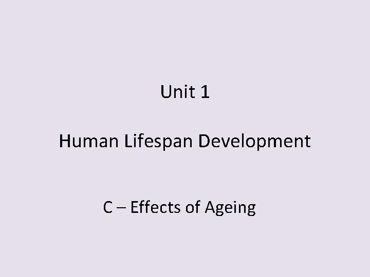 Unit 1 Human Lifespan Development C – Effects of Ageing Unit 1 Human Lifespan Development C – Effects of Ageing