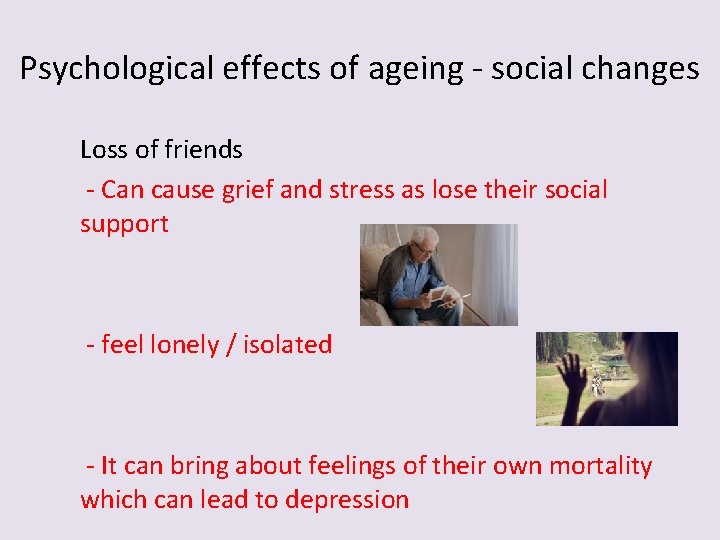 Psychological effects of ageing - social changes Loss of friends - Can cause grief Psychological effects of ageing - social changes Loss of friends - Can cause grief