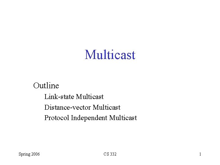 Multicast Outline Link-state Multicast Distance-vector Multicast Protocol Independent Multicast Spring 2006 CS 332 1