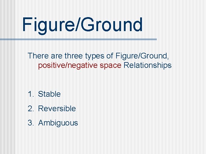 Figure/Ground There are three types of Figure/Ground, positive/negative space Relationships 1. Stable 2. Reversible